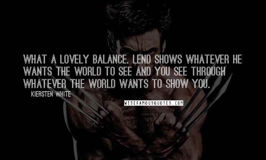 Kiersten White Quotes: What a lovely balance. Lend shows whatever he wants the world to see and you see through whatever the world wants to show you.