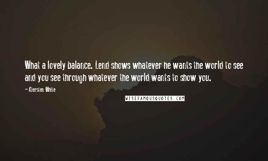 Kiersten White Quotes: What a lovely balance. Lend shows whatever he wants the world to see and you see through whatever the world wants to show you.