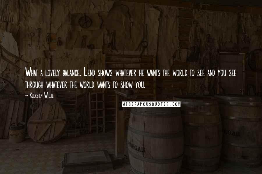 Kiersten White Quotes: What a lovely balance. Lend shows whatever he wants the world to see and you see through whatever the world wants to show you.