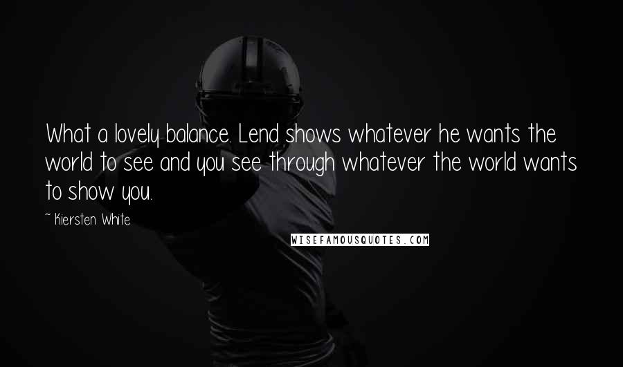 Kiersten White Quotes: What a lovely balance. Lend shows whatever he wants the world to see and you see through whatever the world wants to show you.