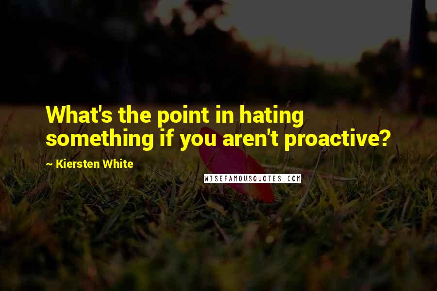 Kiersten White Quotes: What's the point in hating something if you aren't proactive?