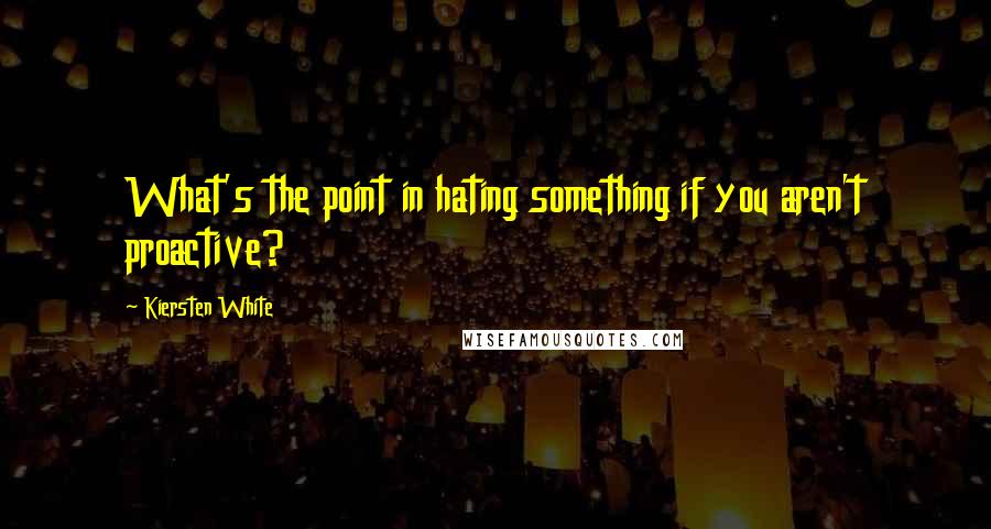 Kiersten White Quotes: What's the point in hating something if you aren't proactive?