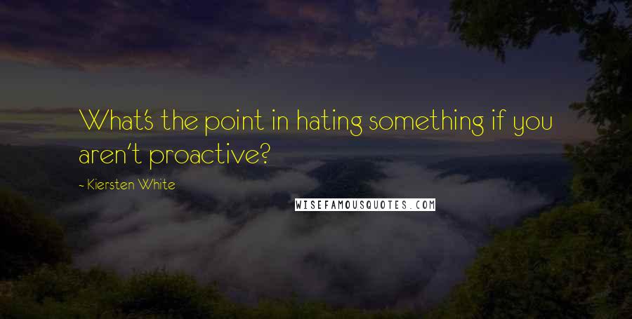 Kiersten White Quotes: What's the point in hating something if you aren't proactive?