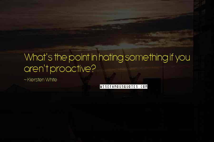 Kiersten White Quotes: What's the point in hating something if you aren't proactive?