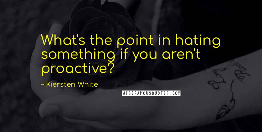 Kiersten White Quotes: What's the point in hating something if you aren't proactive?