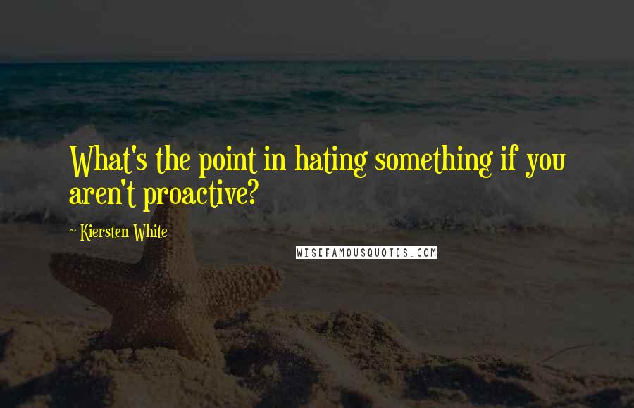 Kiersten White Quotes: What's the point in hating something if you aren't proactive?