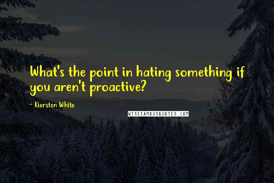 Kiersten White Quotes: What's the point in hating something if you aren't proactive?