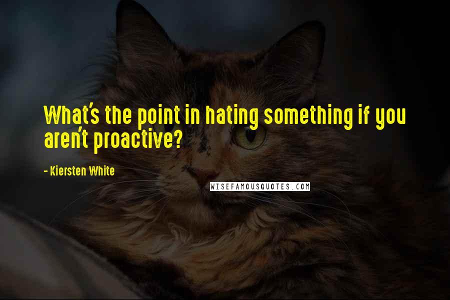 Kiersten White Quotes: What's the point in hating something if you aren't proactive?