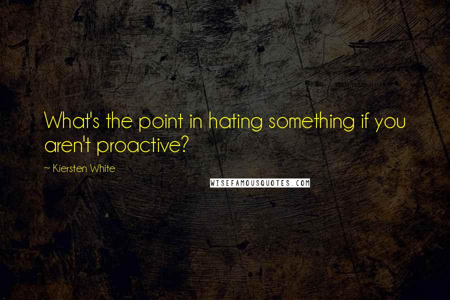 Kiersten White Quotes: What's the point in hating something if you aren't proactive?