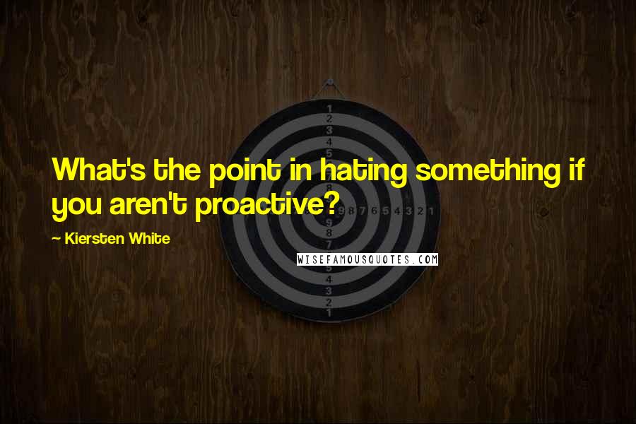 Kiersten White Quotes: What's the point in hating something if you aren't proactive?