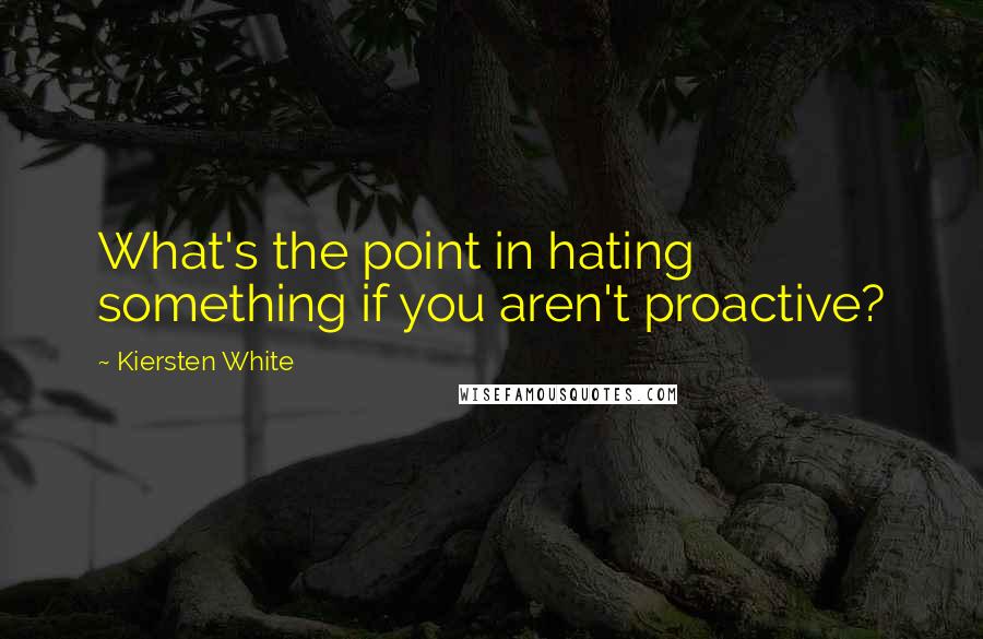 Kiersten White Quotes: What's the point in hating something if you aren't proactive?