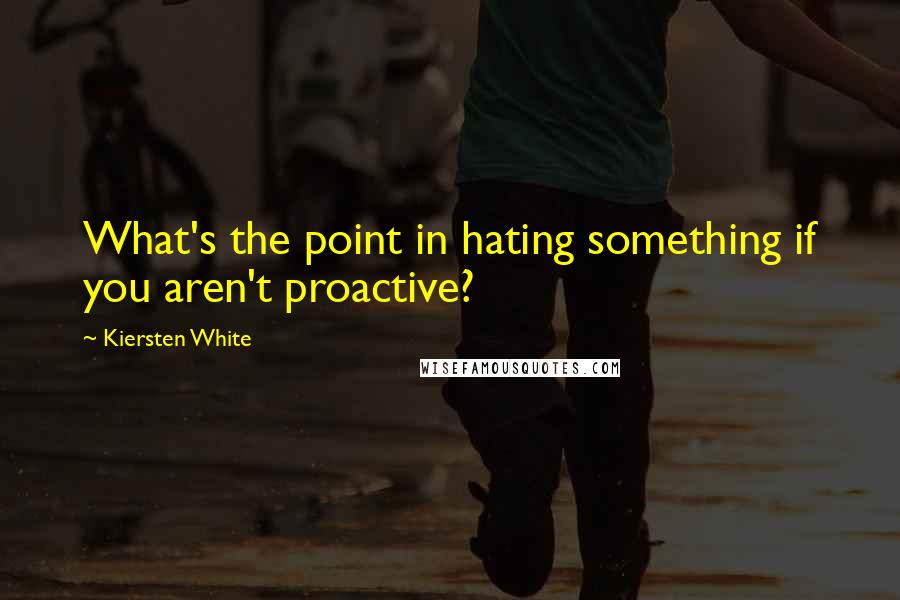 Kiersten White Quotes: What's the point in hating something if you aren't proactive?