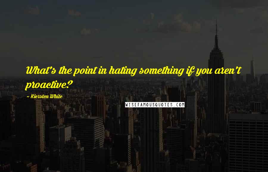 Kiersten White Quotes: What's the point in hating something if you aren't proactive?