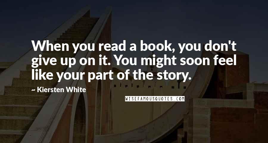 Kiersten White Quotes: When you read a book, you don't give up on it. You might soon feel like your part of the story.