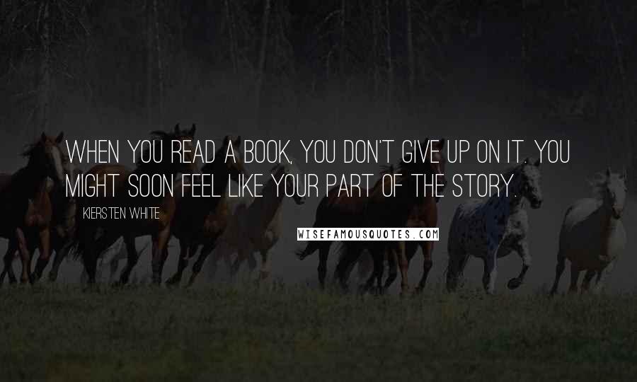 Kiersten White Quotes: When you read a book, you don't give up on it. You might soon feel like your part of the story.