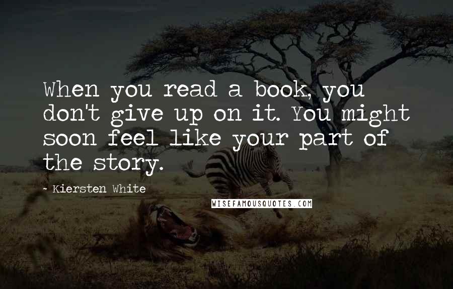 Kiersten White Quotes: When you read a book, you don't give up on it. You might soon feel like your part of the story.