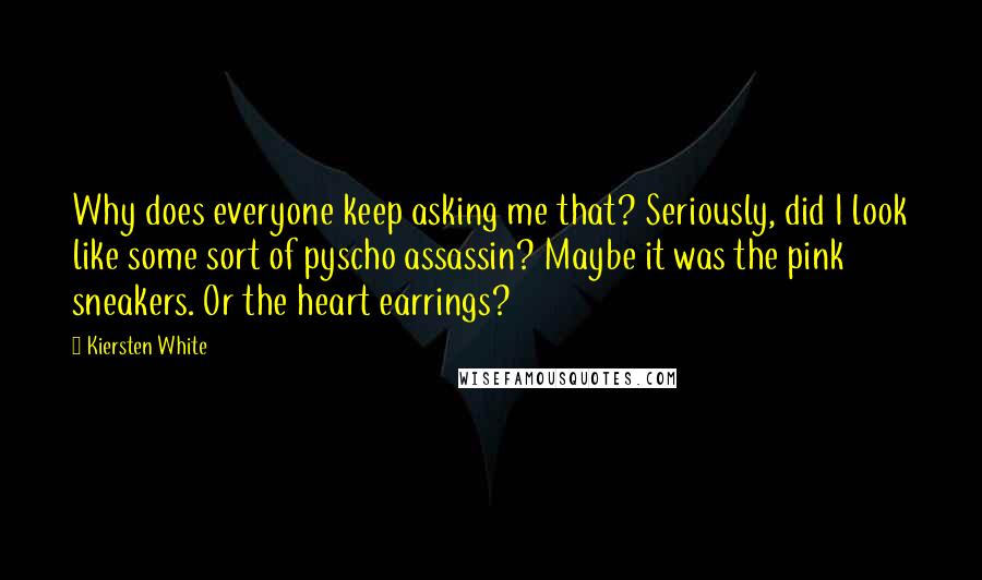 Kiersten White Quotes: Why does everyone keep asking me that? Seriously, did I look like some sort of pyscho assassin? Maybe it was the pink sneakers. Or the heart earrings?