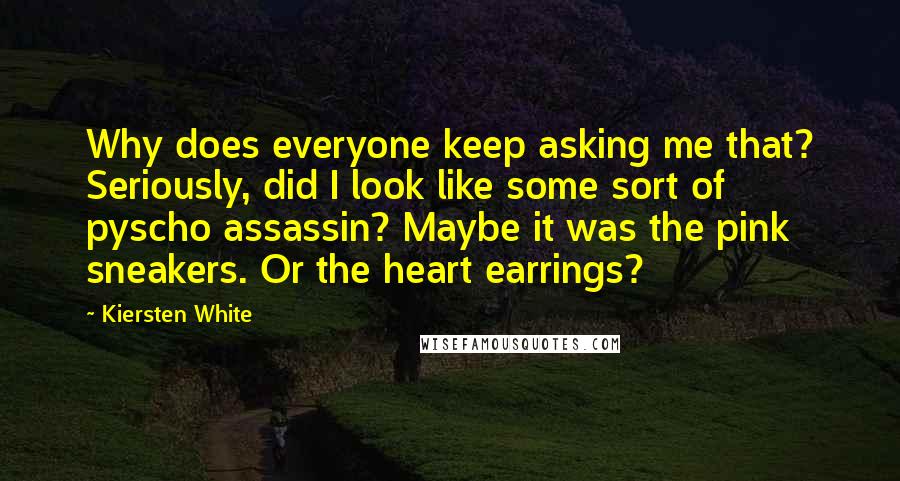 Kiersten White Quotes: Why does everyone keep asking me that? Seriously, did I look like some sort of pyscho assassin? Maybe it was the pink sneakers. Or the heart earrings?