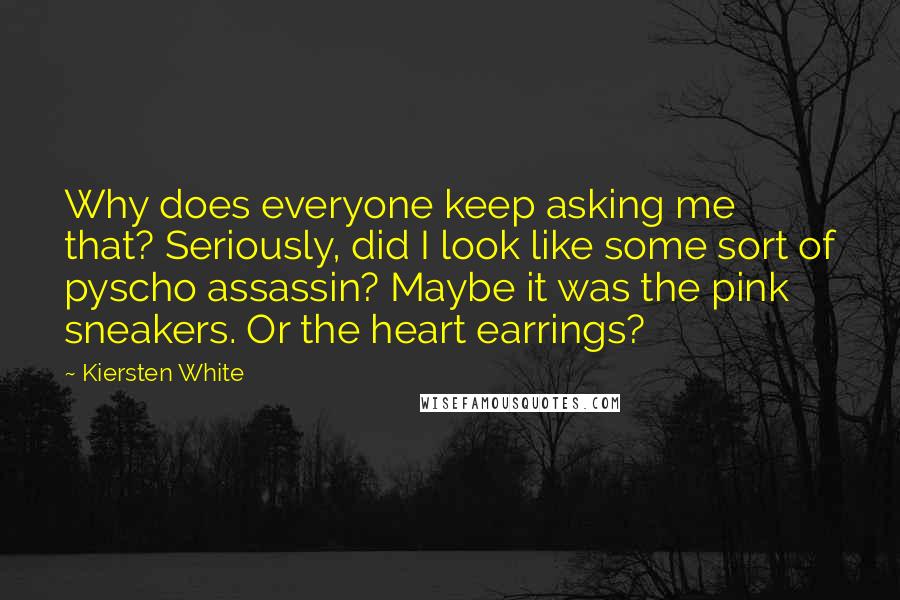 Kiersten White Quotes: Why does everyone keep asking me that? Seriously, did I look like some sort of pyscho assassin? Maybe it was the pink sneakers. Or the heart earrings?