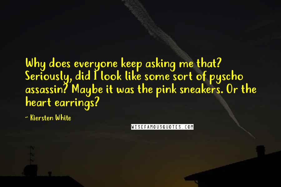 Kiersten White Quotes: Why does everyone keep asking me that? Seriously, did I look like some sort of pyscho assassin? Maybe it was the pink sneakers. Or the heart earrings?
