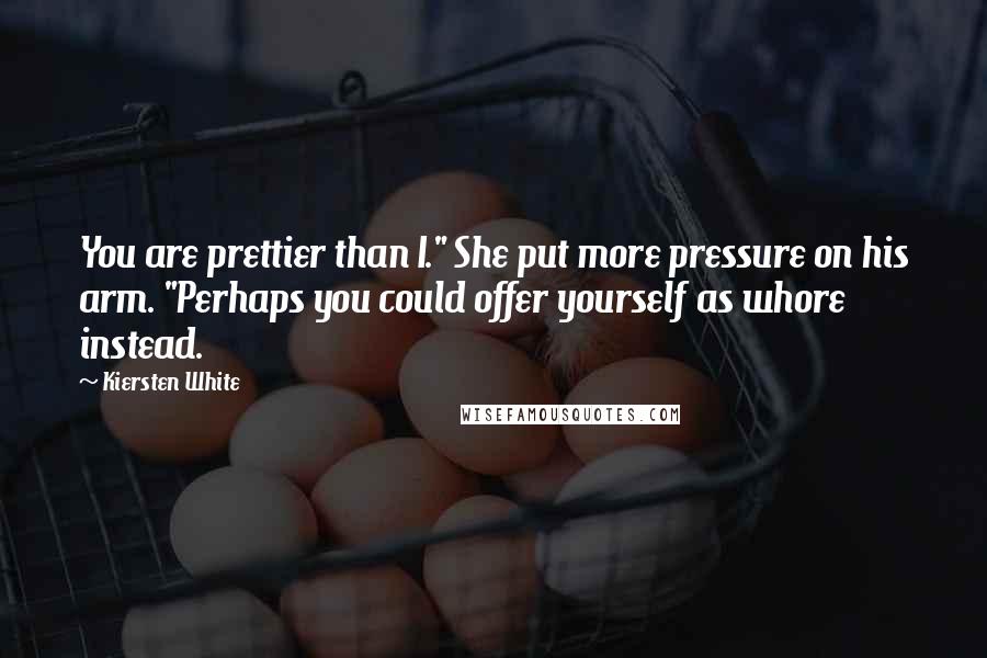 Kiersten White Quotes: You are prettier than I." She put more pressure on his arm. "Perhaps you could offer yourself as whore instead.