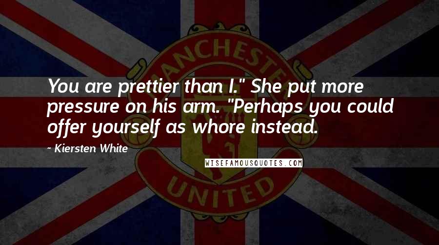 Kiersten White Quotes: You are prettier than I." She put more pressure on his arm. "Perhaps you could offer yourself as whore instead.