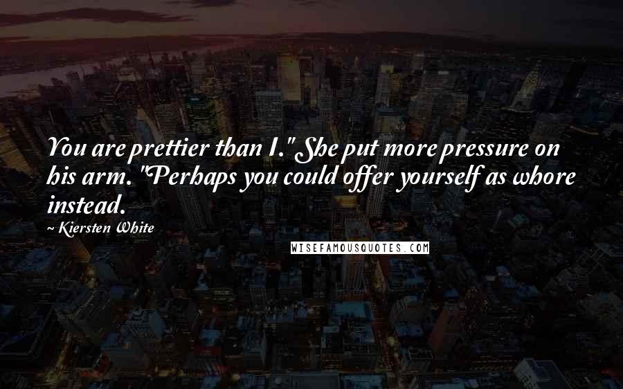 Kiersten White Quotes: You are prettier than I." She put more pressure on his arm. "Perhaps you could offer yourself as whore instead.