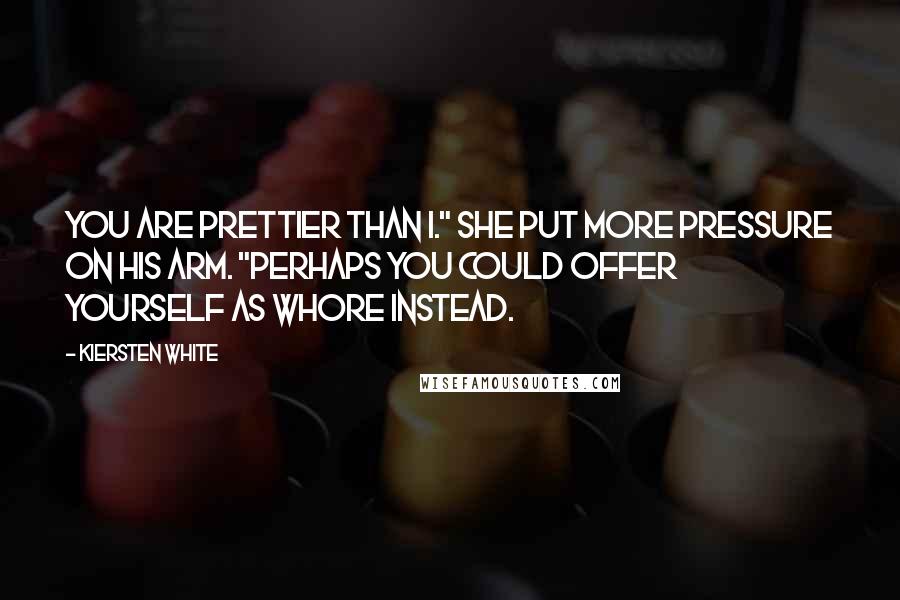 Kiersten White Quotes: You are prettier than I." She put more pressure on his arm. "Perhaps you could offer yourself as whore instead.