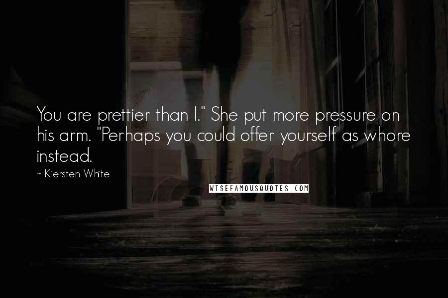 Kiersten White Quotes: You are prettier than I." She put more pressure on his arm. "Perhaps you could offer yourself as whore instead.