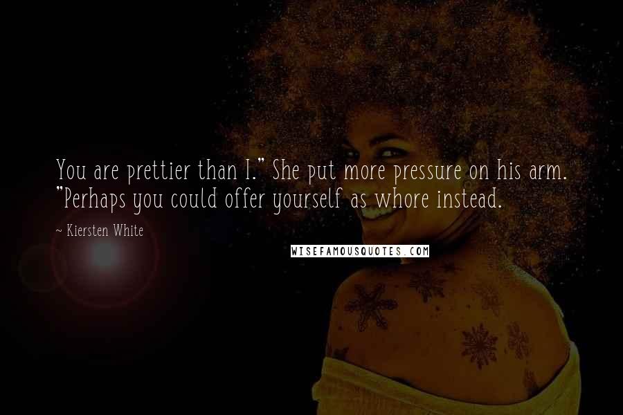 Kiersten White Quotes: You are prettier than I." She put more pressure on his arm. "Perhaps you could offer yourself as whore instead.