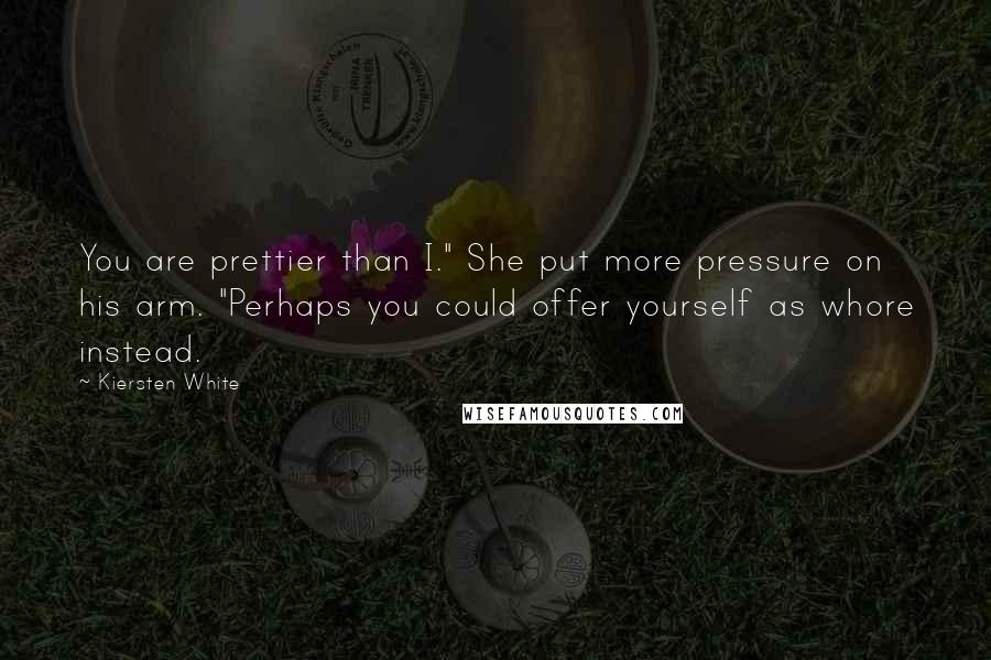 Kiersten White Quotes: You are prettier than I." She put more pressure on his arm. "Perhaps you could offer yourself as whore instead.