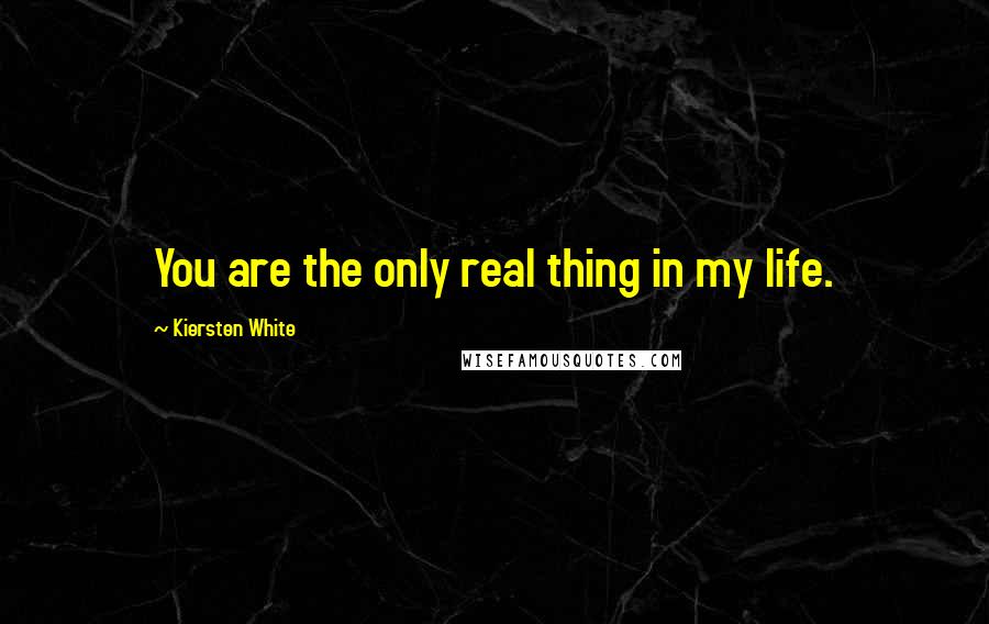 Kiersten White Quotes: You are the only real thing in my life.