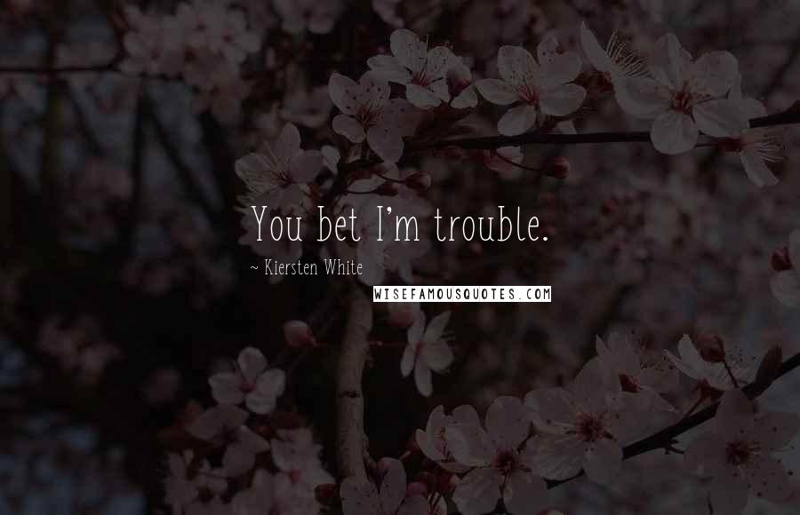 Kiersten White Quotes: You bet I'm trouble.