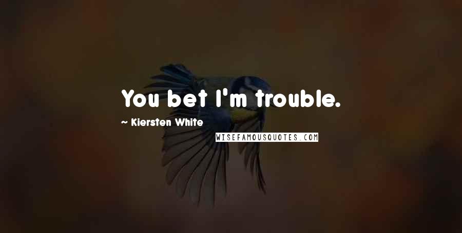 Kiersten White Quotes: You bet I'm trouble.