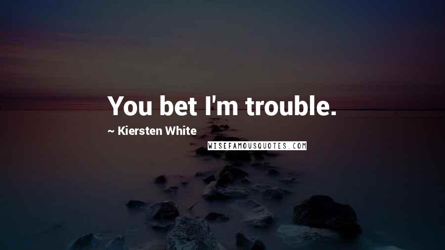 Kiersten White Quotes: You bet I'm trouble.