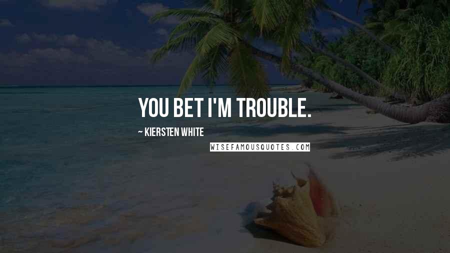 Kiersten White Quotes: You bet I'm trouble.