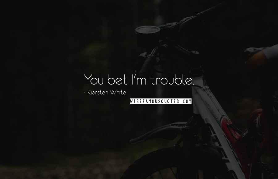 Kiersten White Quotes: You bet I'm trouble.