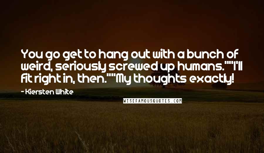 Kiersten White Quotes: You go get to hang out with a bunch of weird, seriously screwed up humans.""I'll fit right in, then.""My thoughts exactly!