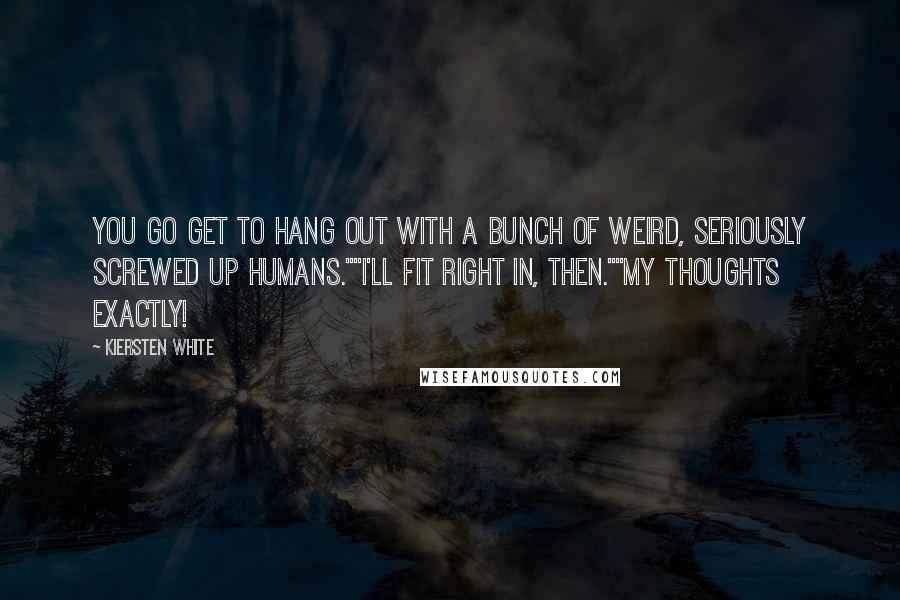 Kiersten White Quotes: You go get to hang out with a bunch of weird, seriously screwed up humans.""I'll fit right in, then.""My thoughts exactly!