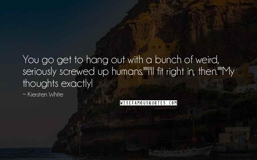 Kiersten White Quotes: You go get to hang out with a bunch of weird, seriously screwed up humans.""I'll fit right in, then.""My thoughts exactly!
