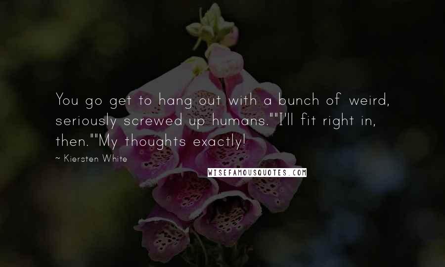 Kiersten White Quotes: You go get to hang out with a bunch of weird, seriously screwed up humans.""I'll fit right in, then.""My thoughts exactly!