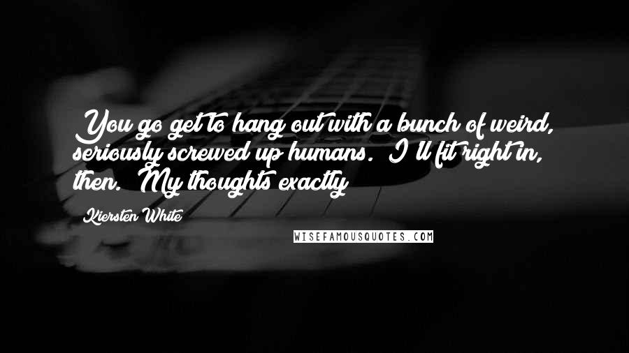 Kiersten White Quotes: You go get to hang out with a bunch of weird, seriously screwed up humans.""I'll fit right in, then.""My thoughts exactly!