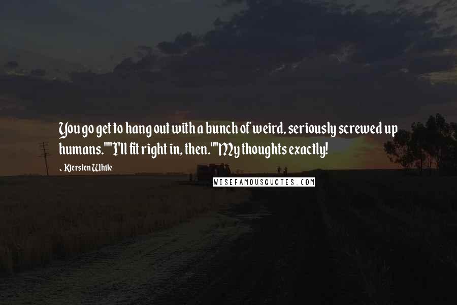 Kiersten White Quotes: You go get to hang out with a bunch of weird, seriously screwed up humans.""I'll fit right in, then.""My thoughts exactly!