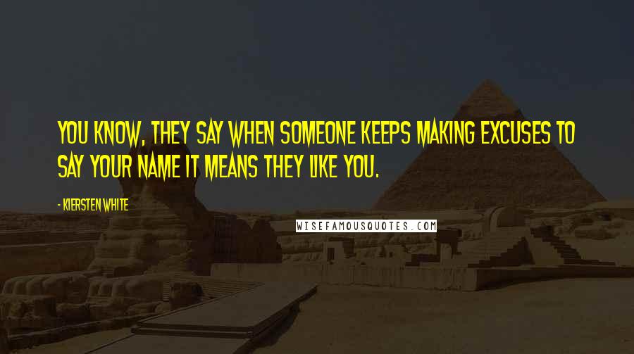 Kiersten White Quotes: You know, they say when someone keeps making excuses to say your name it means they like you.