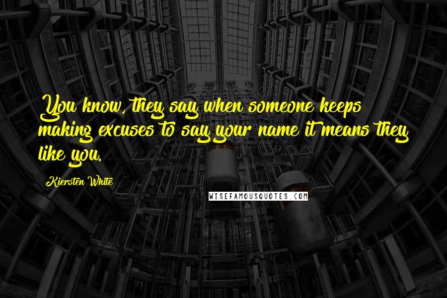 Kiersten White Quotes: You know, they say when someone keeps making excuses to say your name it means they like you.