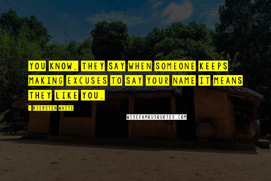 Kiersten White Quotes: You know, they say when someone keeps making excuses to say your name it means they like you.