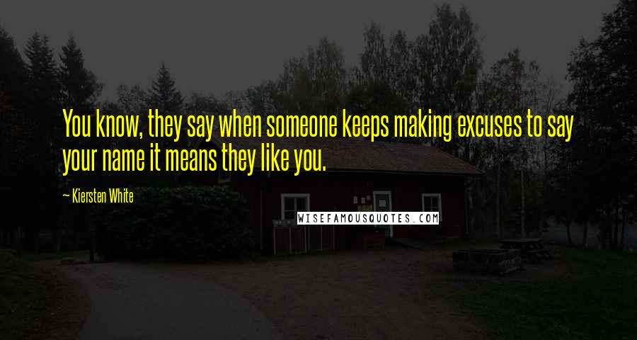 Kiersten White Quotes: You know, they say when someone keeps making excuses to say your name it means they like you.
