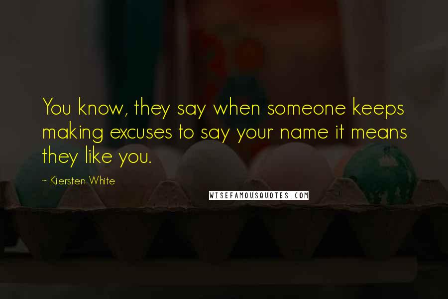 Kiersten White Quotes: You know, they say when someone keeps making excuses to say your name it means they like you.