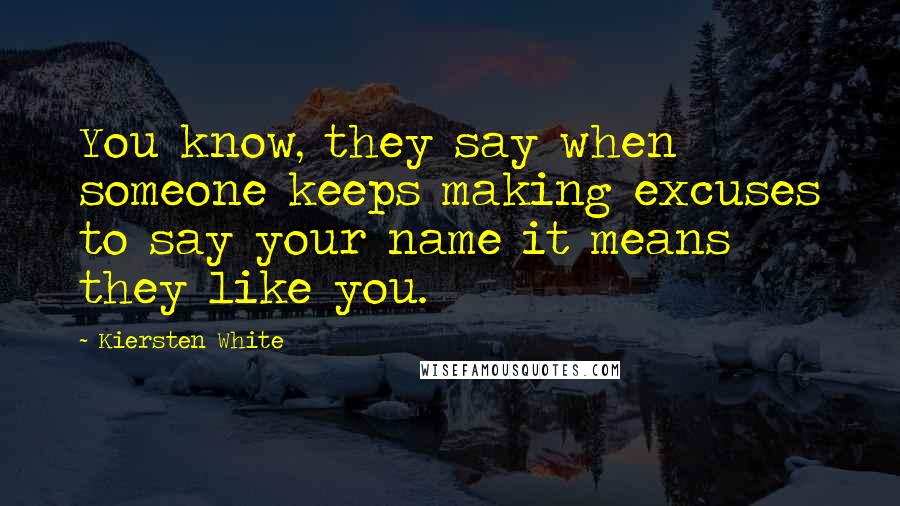 Kiersten White Quotes: You know, they say when someone keeps making excuses to say your name it means they like you.