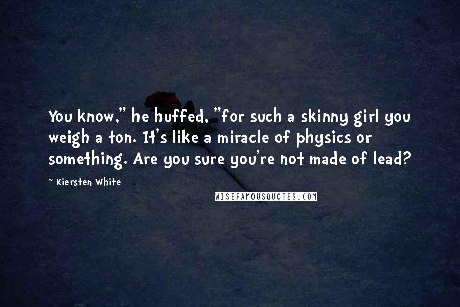 Kiersten White Quotes: You know," he huffed, "for such a skinny girl you weigh a ton. It's like a miracle of physics or something. Are you sure you're not made of lead?